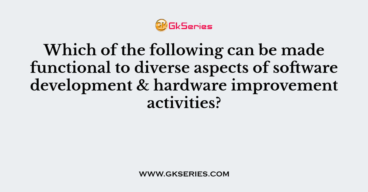 Which of the following can be made functional to diverse aspects of software development & hardware improvement activities?