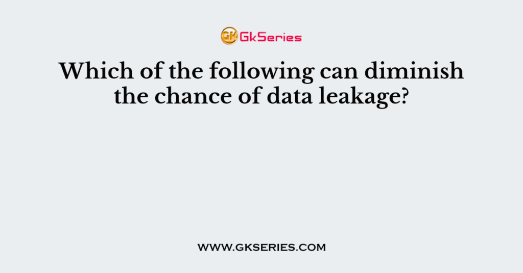 Which of the following can diminish the chance of data leakage?