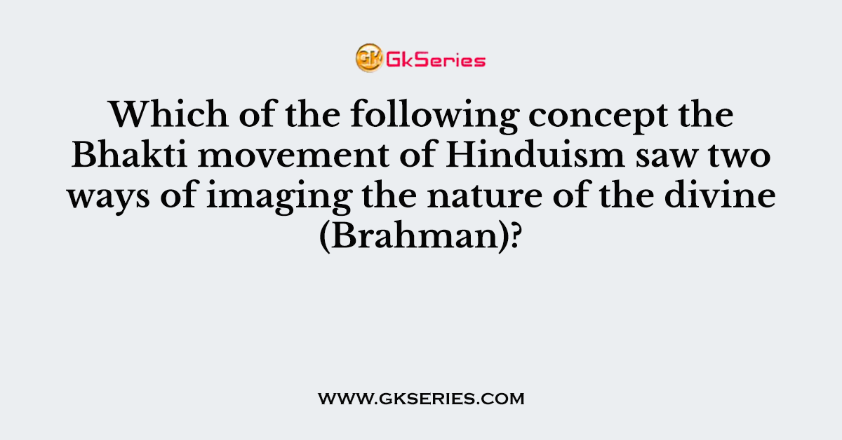 Which of the following concept the Bhakti movement of Hinduism saw two ways of imaging the nature of the divine (Brahman)?