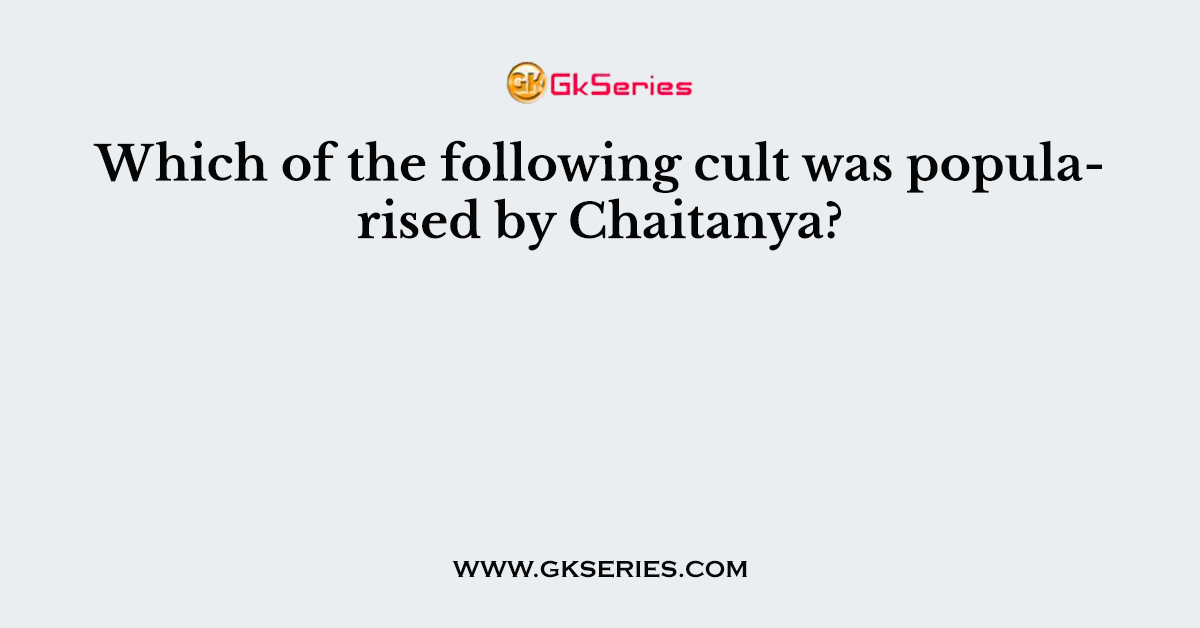 Which of the following cult was popularised by Chaitanya?