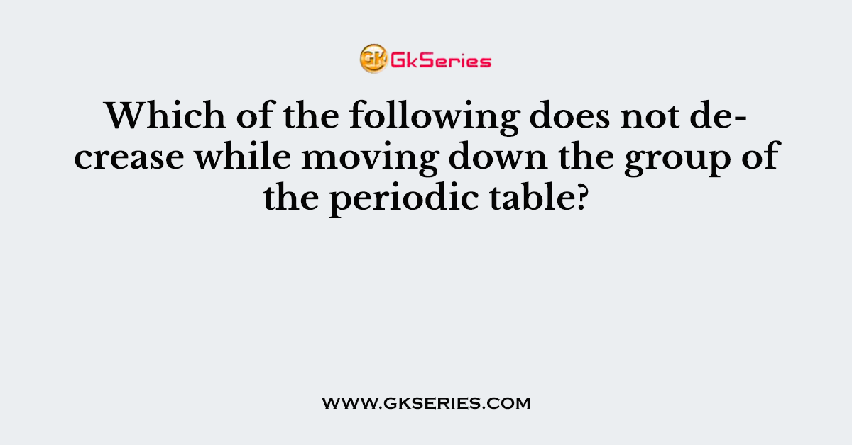 Which of the following does not decrease while moving down the group of the periodic table?