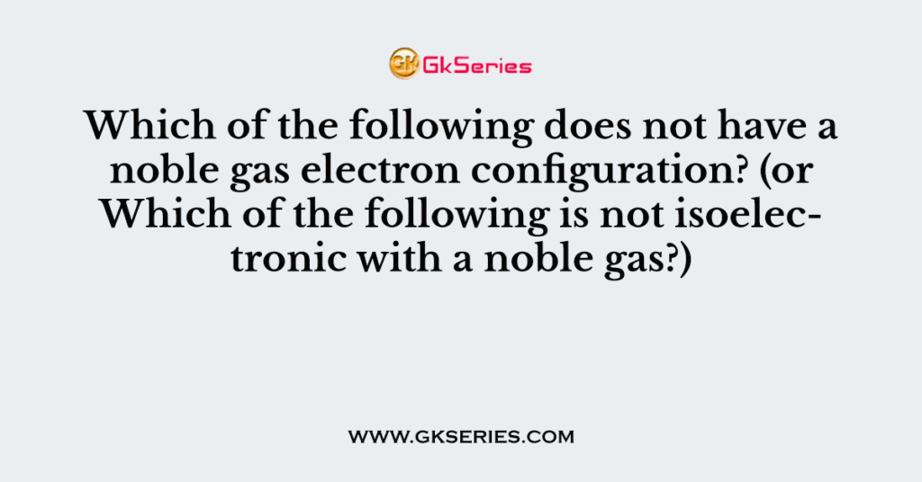 Which of the following does not have a noble gas electron configuration?