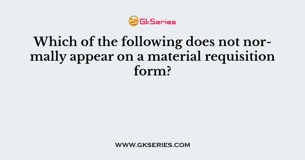 Which of the following does not normally appear on a material requisition form?