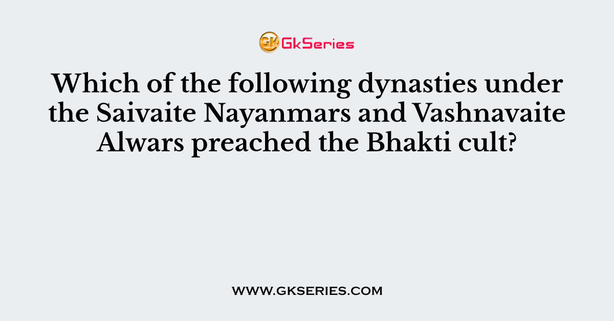 Which of the following dynasties under the Saivaite Nayanmars and Vashnavaite Alwars preached the Bhakti cult?