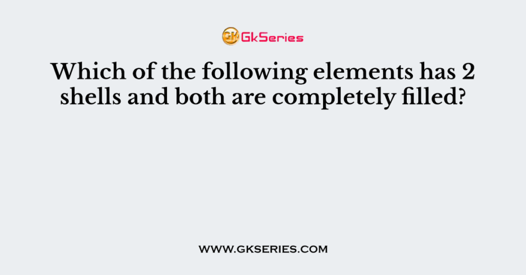 Which of the following elements has 2 shells and both are completely filled?