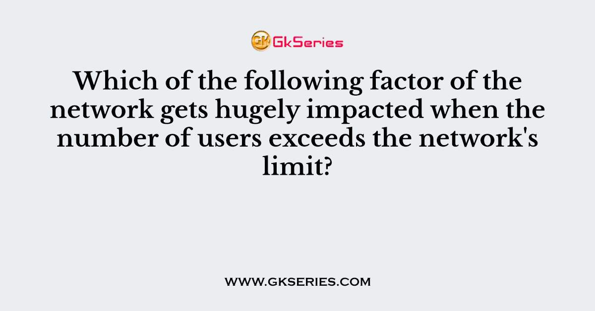 Which of the following factor of the network gets hugely impacted when the number of users exceeds the network's limit?