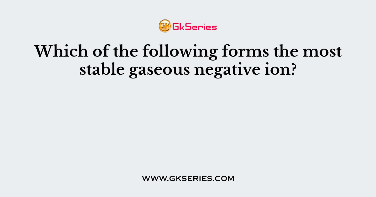 Which of the following forms the most stable gaseous negative ion?