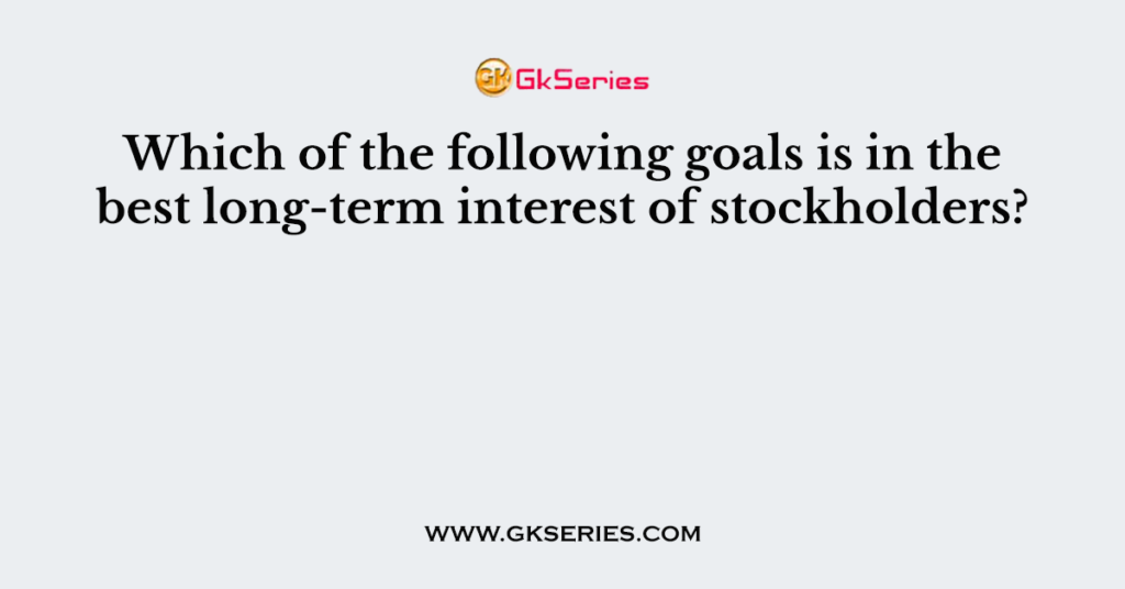 Which of the following goals is in the best long-term interest of stockholders?