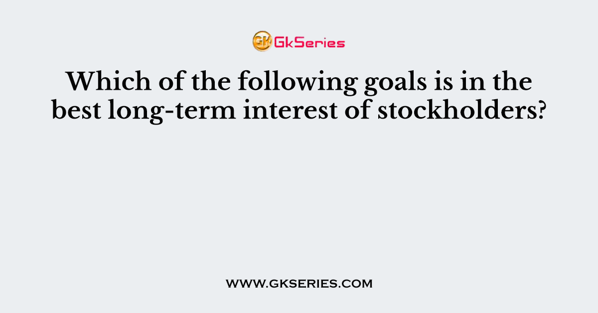 Which of the following goals is in the best long-term interest of stockholders?