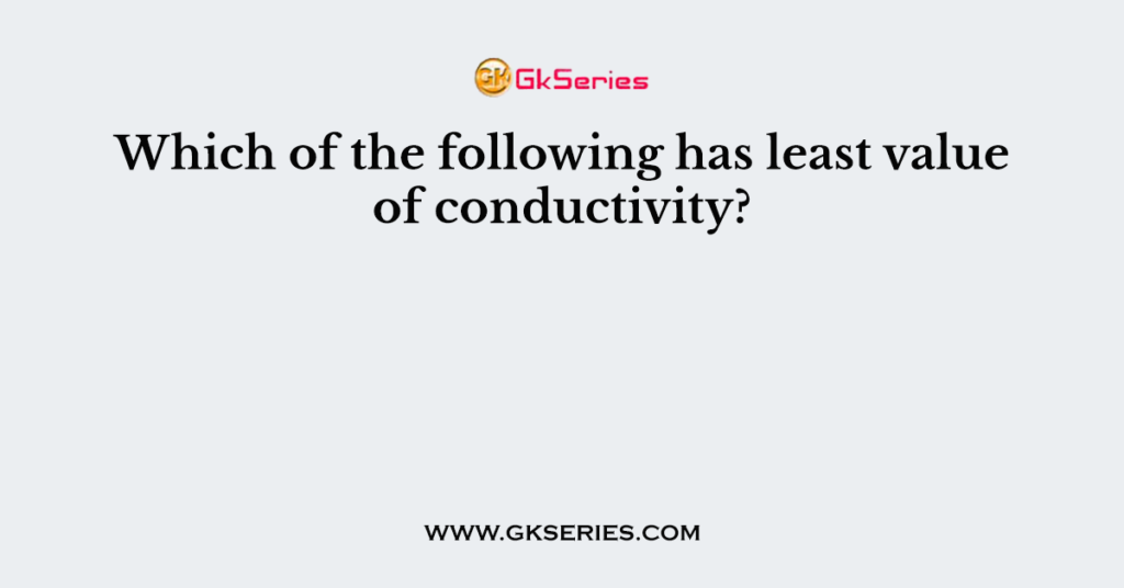 Which Of The Following Has Least Value Of Conductivity 