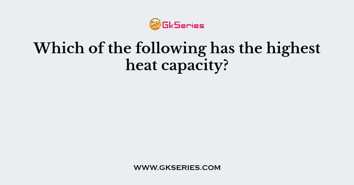 Which Of The Following Has The Highest Heat Capacity 