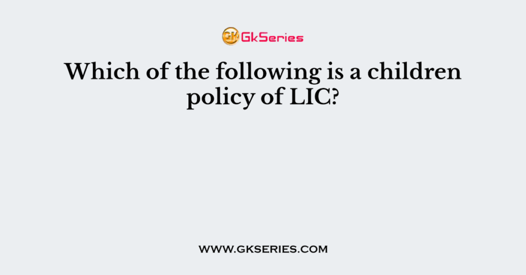 which-of-the-following-is-a-children-policy-of-lic