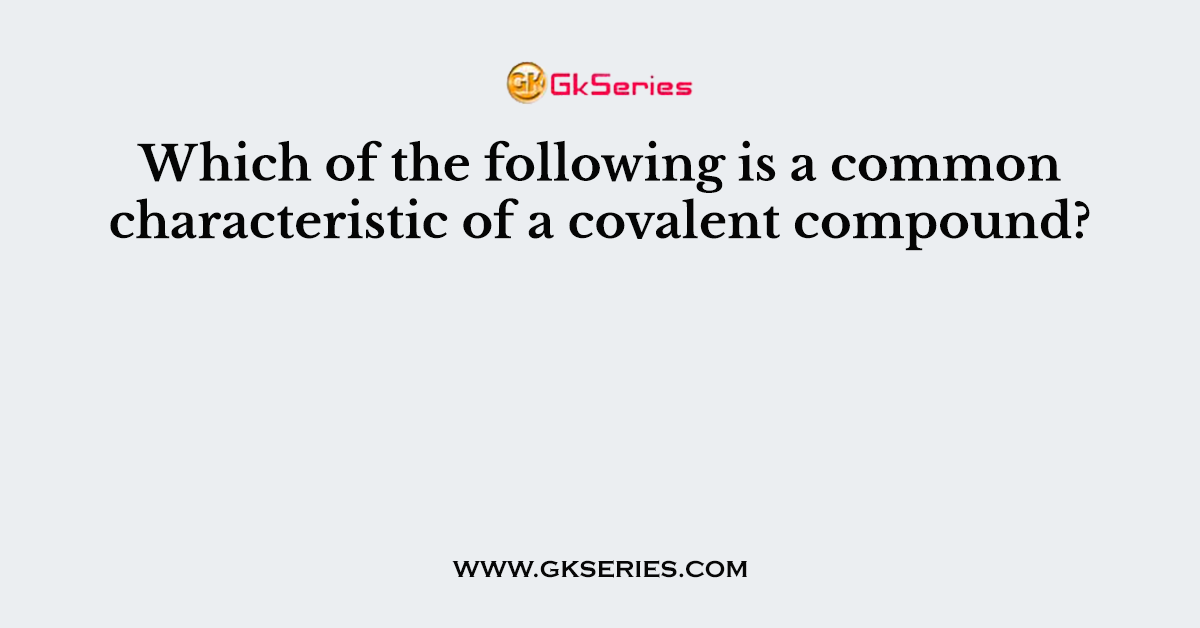 Which of the following is a common characteristic of a covalent compound?