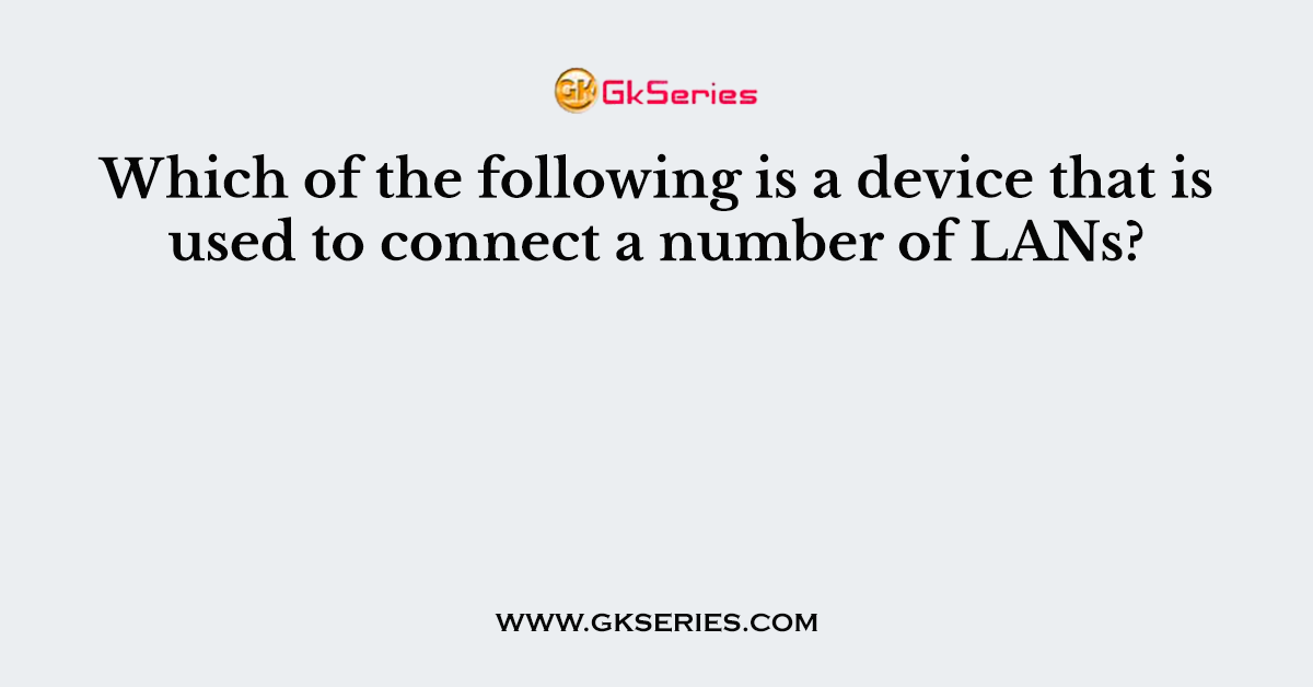 Which of the following is a device that is used to connect a number of LANs?