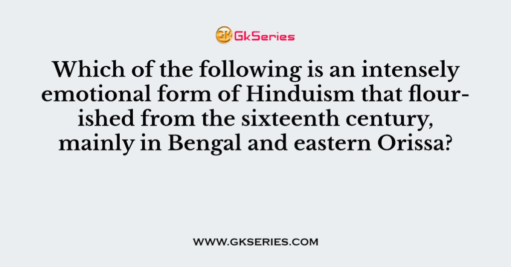 Which of the following is an intensely emotional form of Hinduism that flourished from the sixteenth century, mainly in Bengal and eastern Orissa?