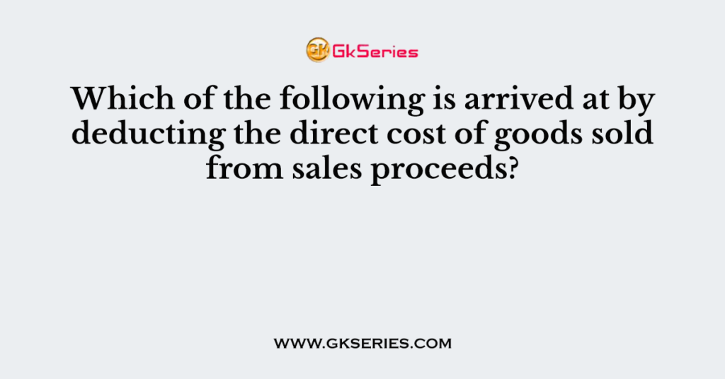 Which of the following is arrived at by deducting the direct cost of ...