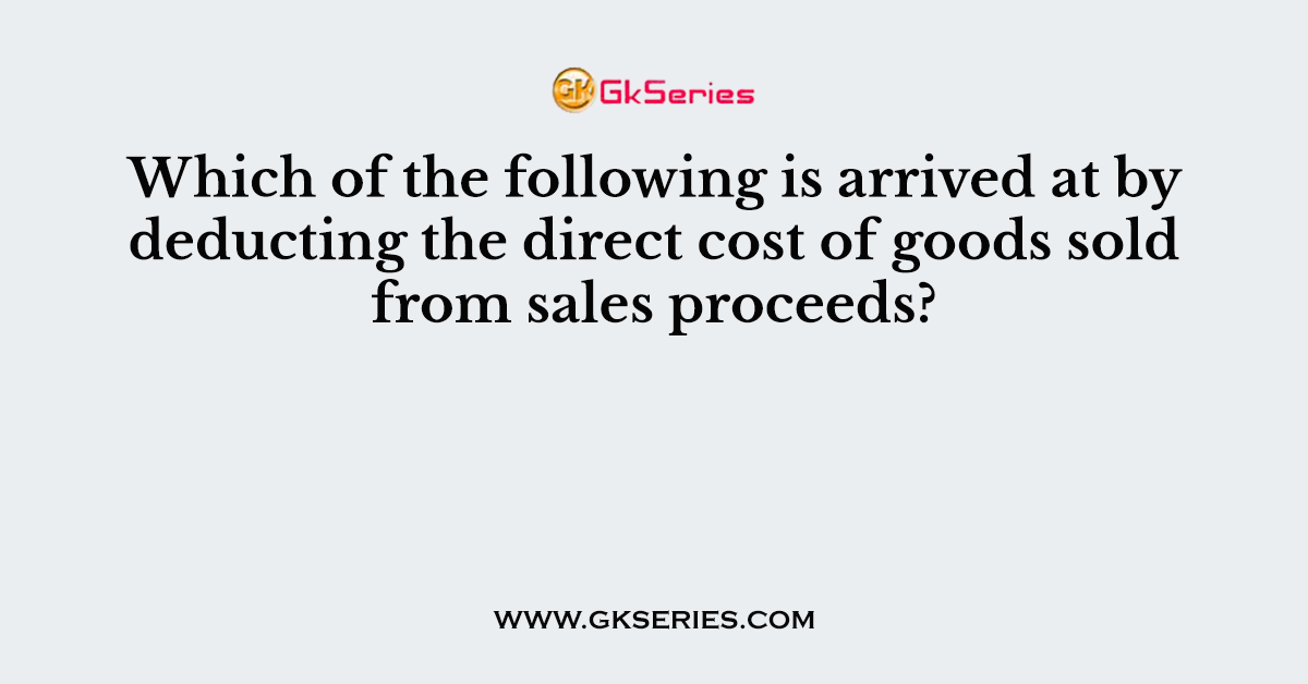 Which of the following is arrived at by deducting the direct cost of goods sold from sales proceeds?