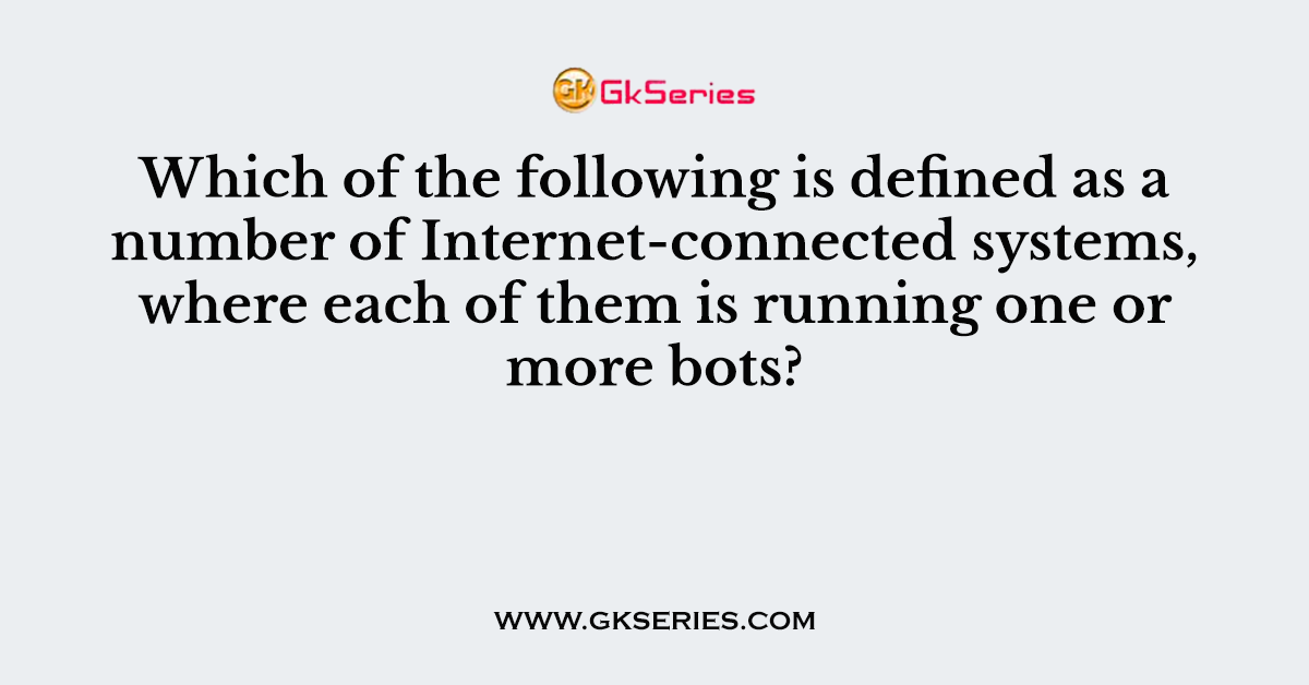 Which of the following is defined as a number of Internet-connected systems, where each of them is running one or more bots?
