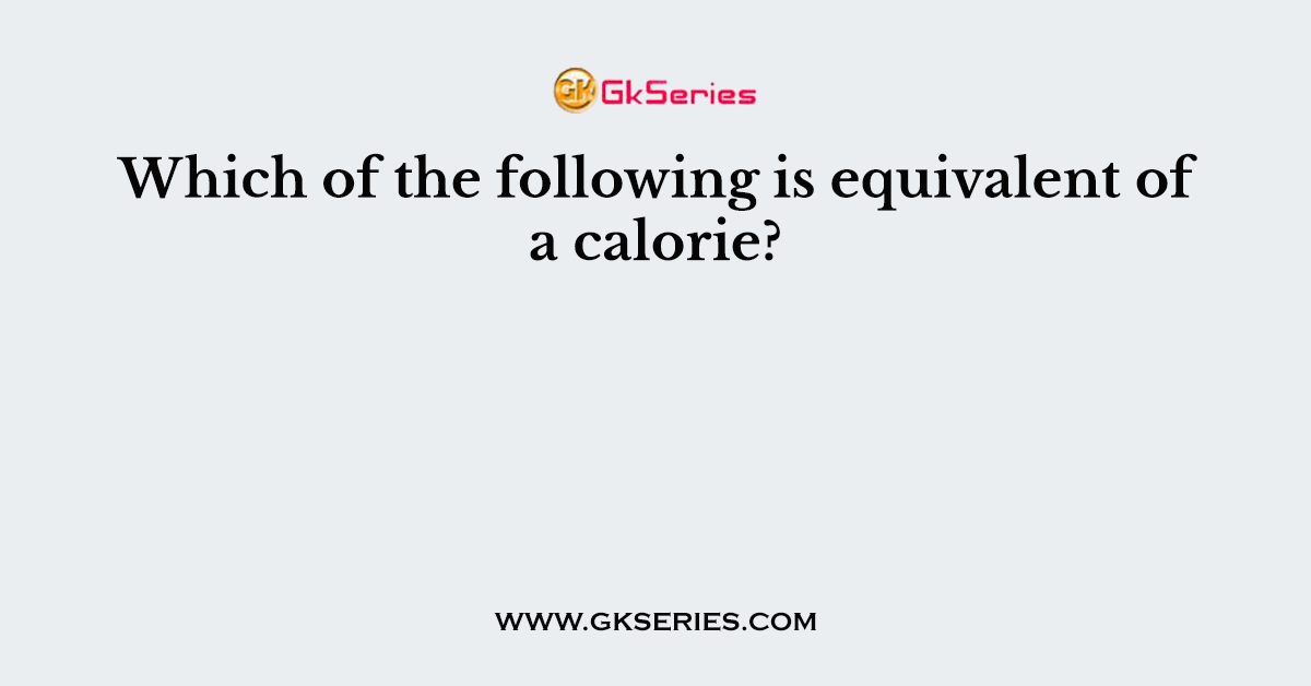 Which of the following is equivalent of a calorie?