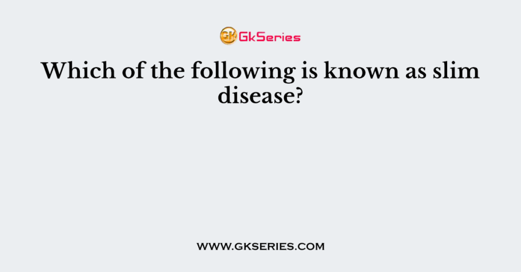 Which of the following is known as slim disease?