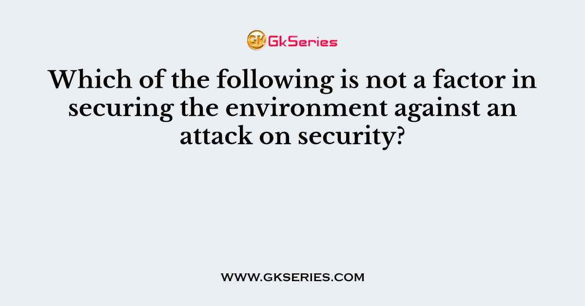 Which of the following is not a factor in securing the environment against an attack on security?
