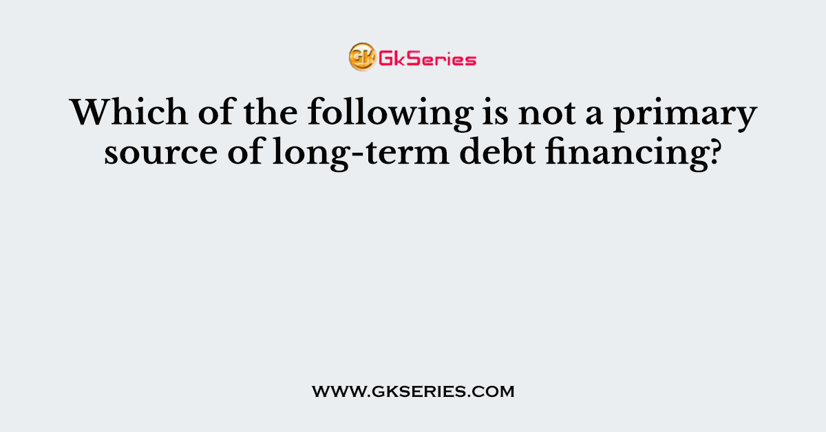Which of the following is not a primary source of long-term debt financing?