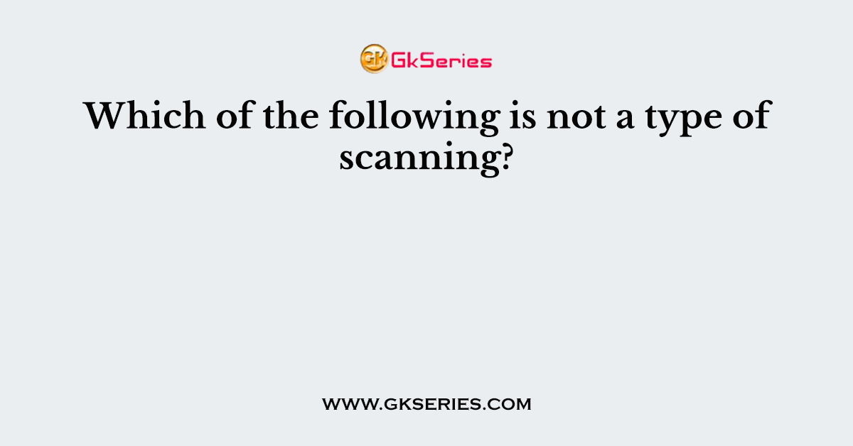 Which of the following is not a type of scanning?