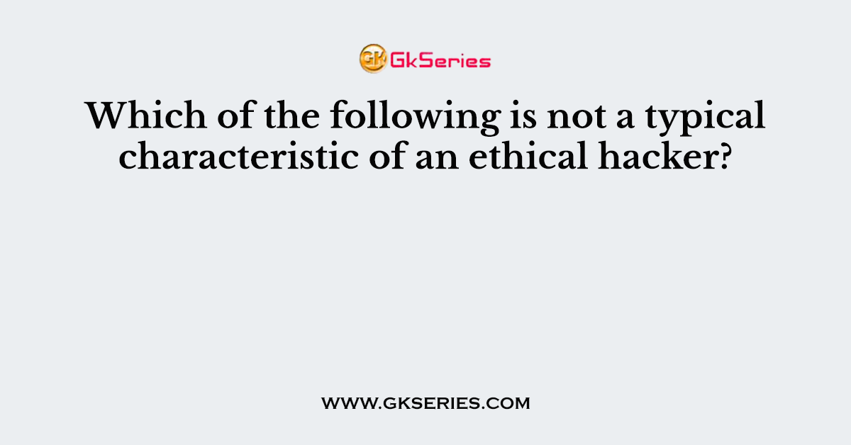 Which of the following is not a typical characteristic of an ethical hacker?