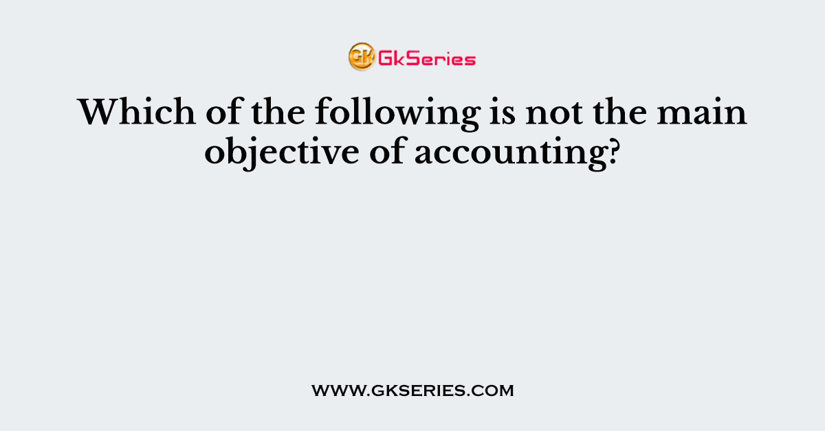 Which of the following is not the main objective of accounting?