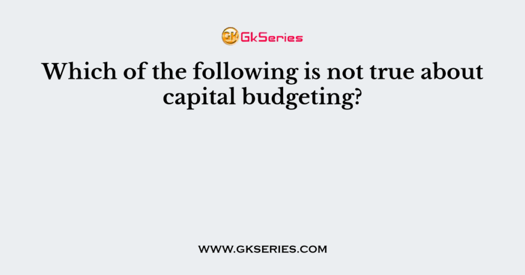 Which of the following is not true about capital budgeting?