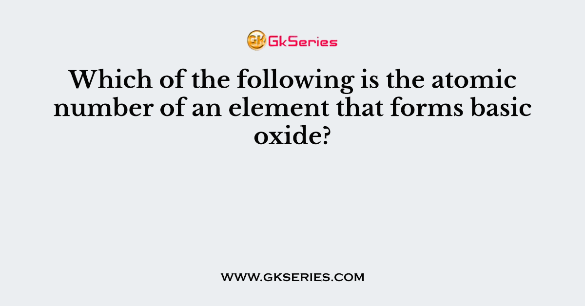 Which of the following is the atomic number of an element that forms basic oxide?