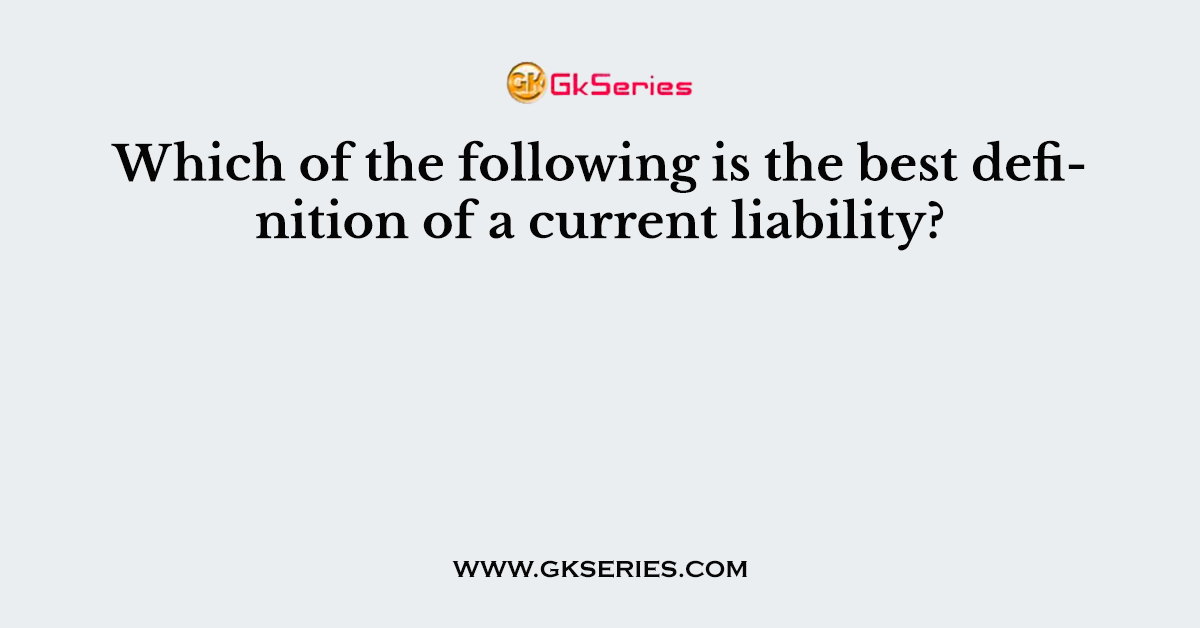Which of the following is the best definition of a current liability?