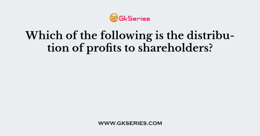 Which of the following is the distribution of profits to shareholders?