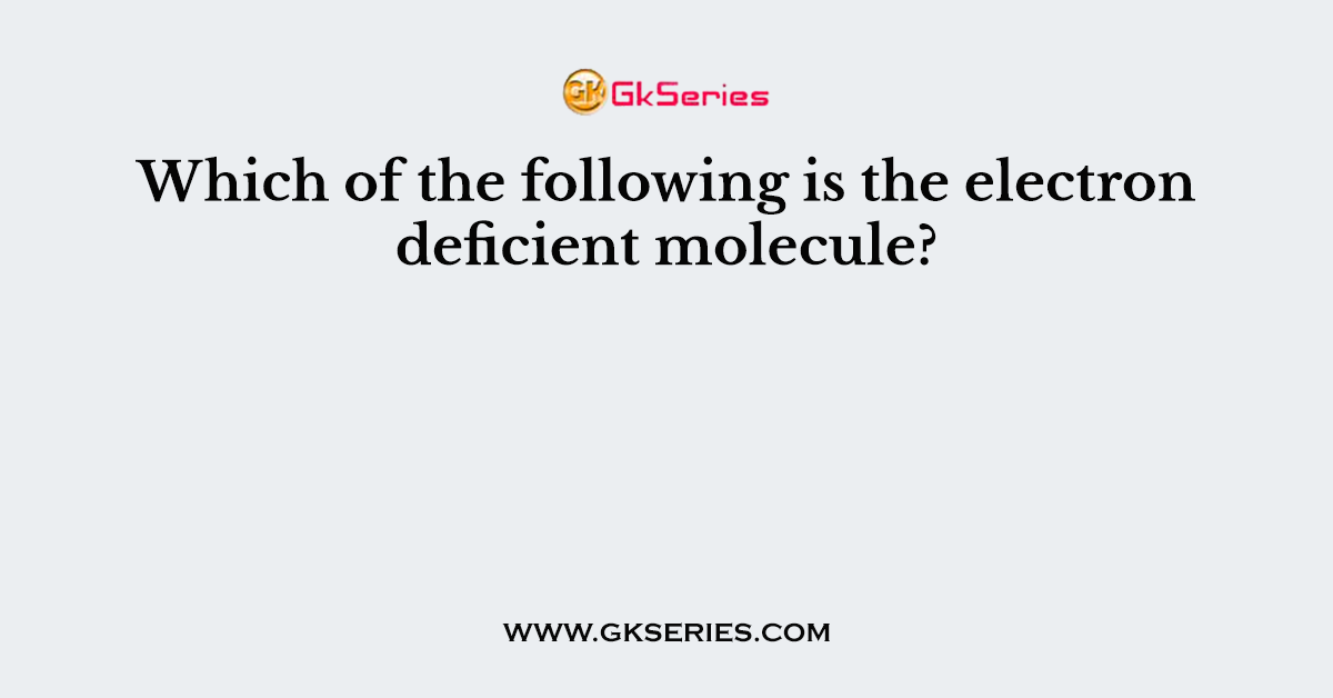 Which of the following is the electron deficient molecule?