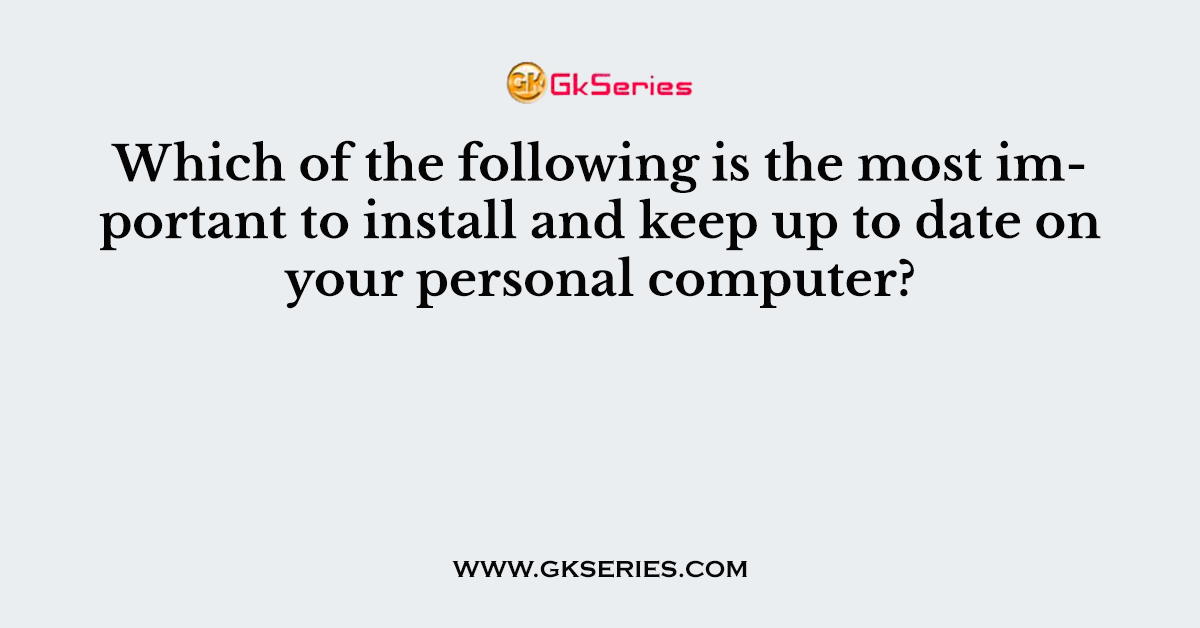 Which of the following is the most important to install and keep up to date on your personal computer?