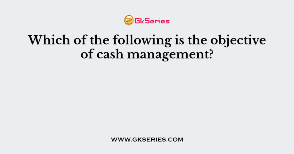 which-of-the-following-is-the-objective-of-cash-management