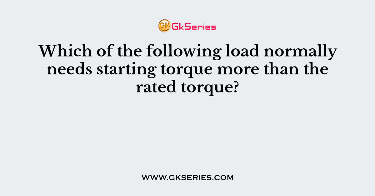 Which of the following load normally needs starting torque more than the rated torque?