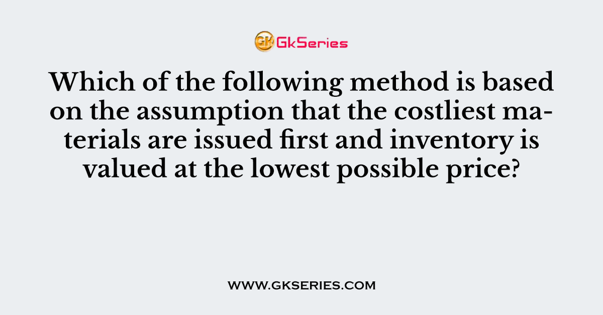 Which of the following method is based on the assumption that the costliest materials are issued first and inventory is valued at the lowest possible price?