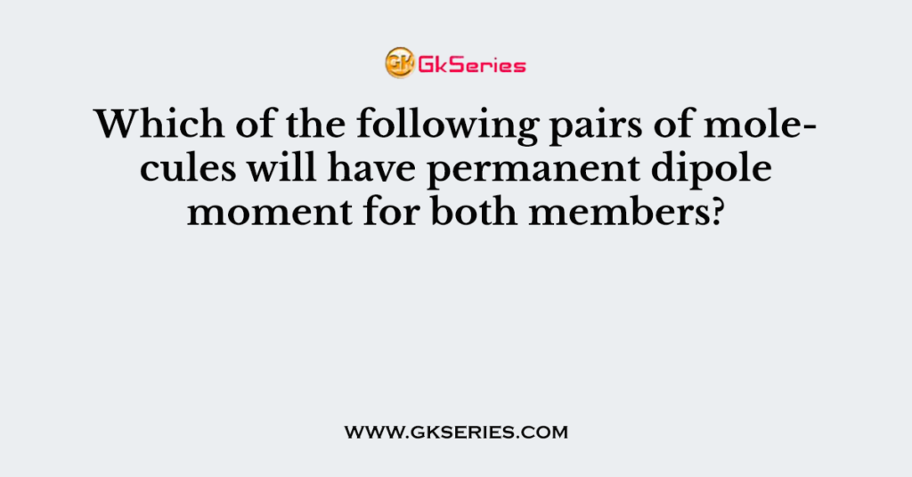 Which of the following pairs of molecules will have permanent dipole moment for both members?