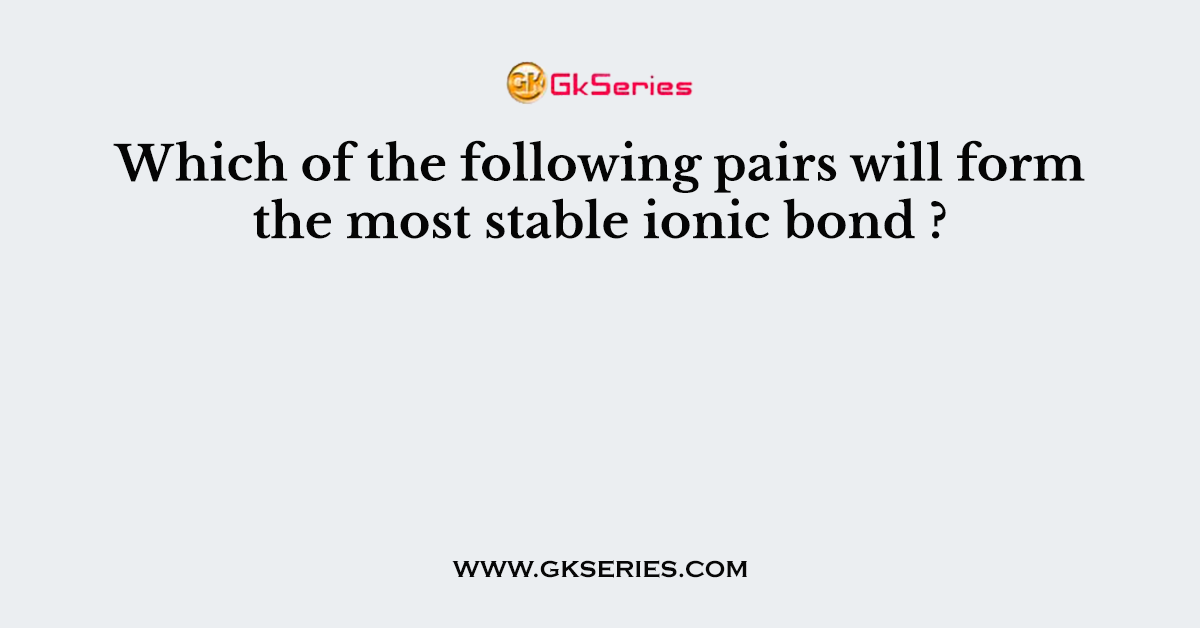 Which of the following pairs will form the most stable ionic bond ?