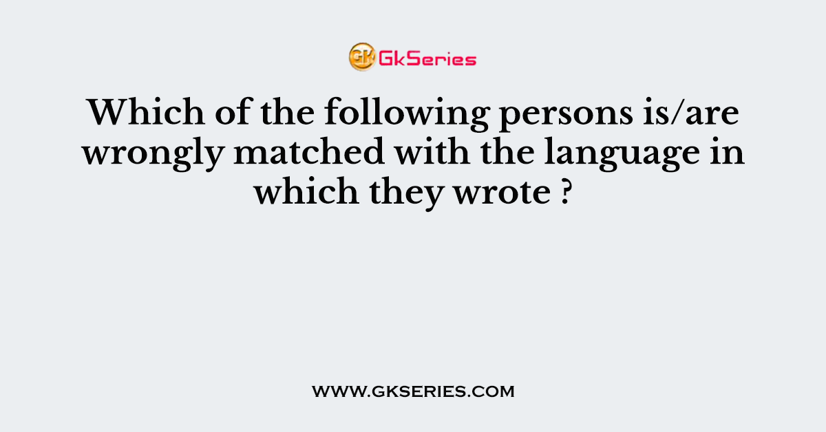Which of the following persons is/are wrongly matched with the language in which they wrote ?
