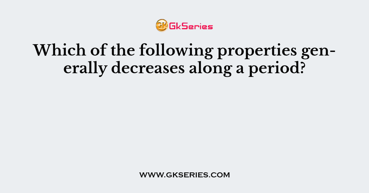 Which of the following properties generally decreases along a period?
