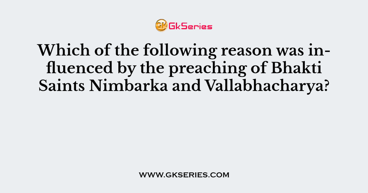 Which of the following reason was influenced by the preaching of Bhakti Saints Nimbarka and Vallabhacharya?