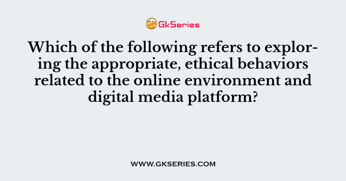 Which of the following refers to exploring the appropriate, ethical behaviors related to the online environment and digital media platform?
