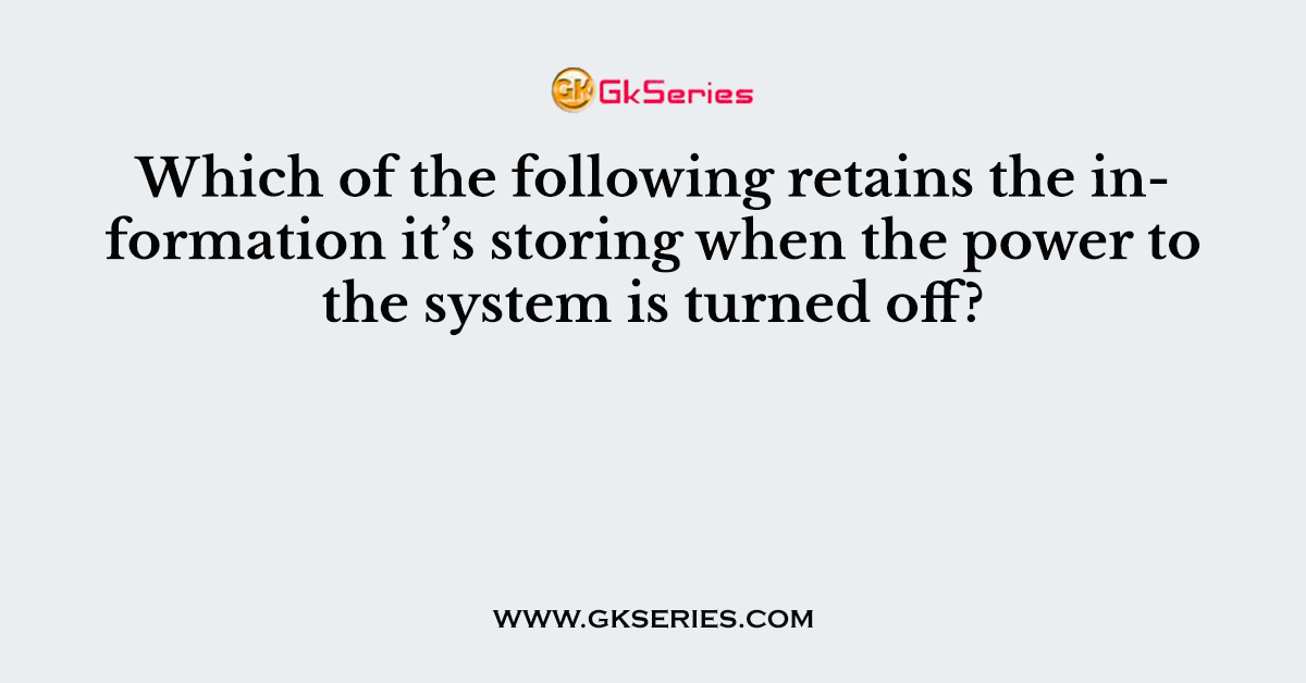 Which of the following retains the information it’s storing when the power to the system is turned off?