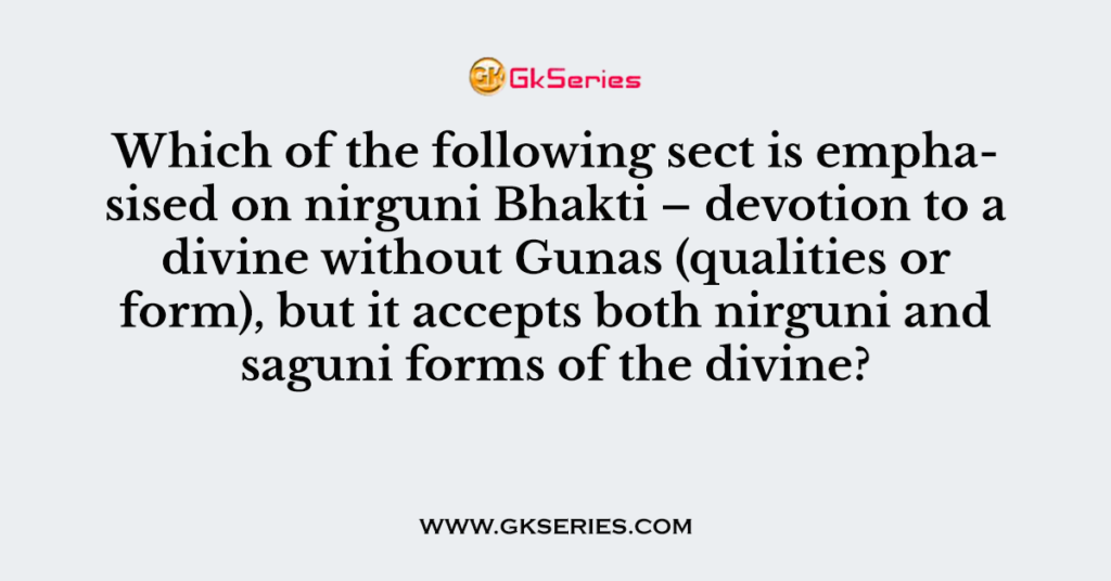 Which of the following sect is emphasised on nirguni Bhakti – devotion to a divine without Gunas (qualities or form), but it accepts both nirguni and saguni forms of the divine?