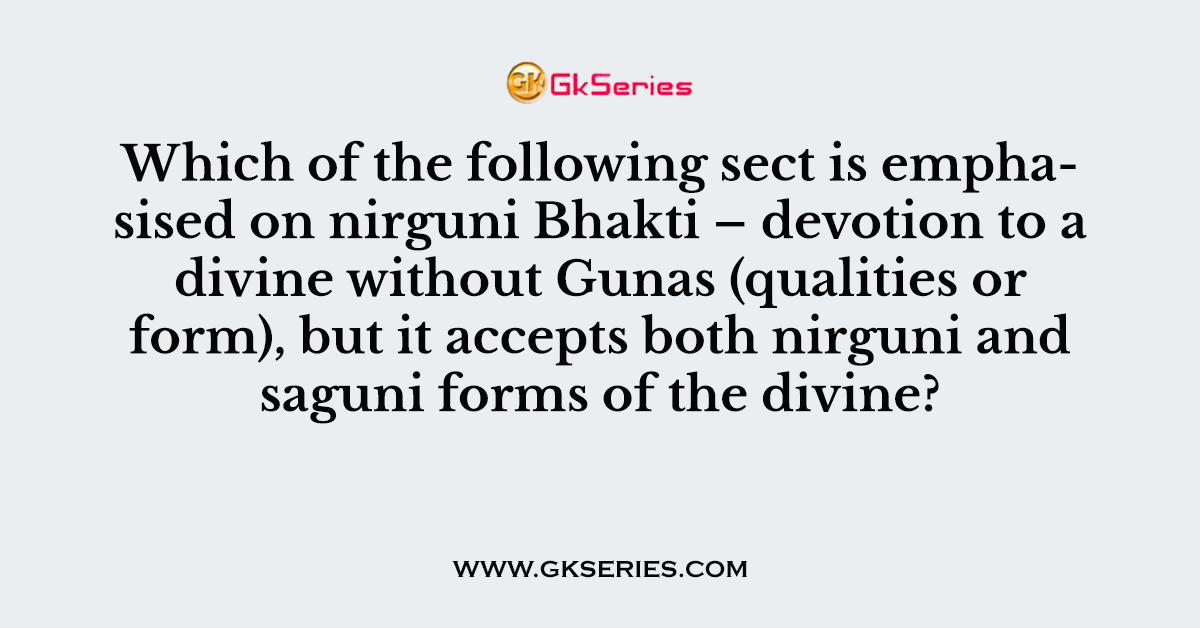 Which of the following sect is emphasised on nirguni Bhakti – devotion to a divine without Gunas (qualities or form), but it accepts both nirguni and saguni forms of the divine?