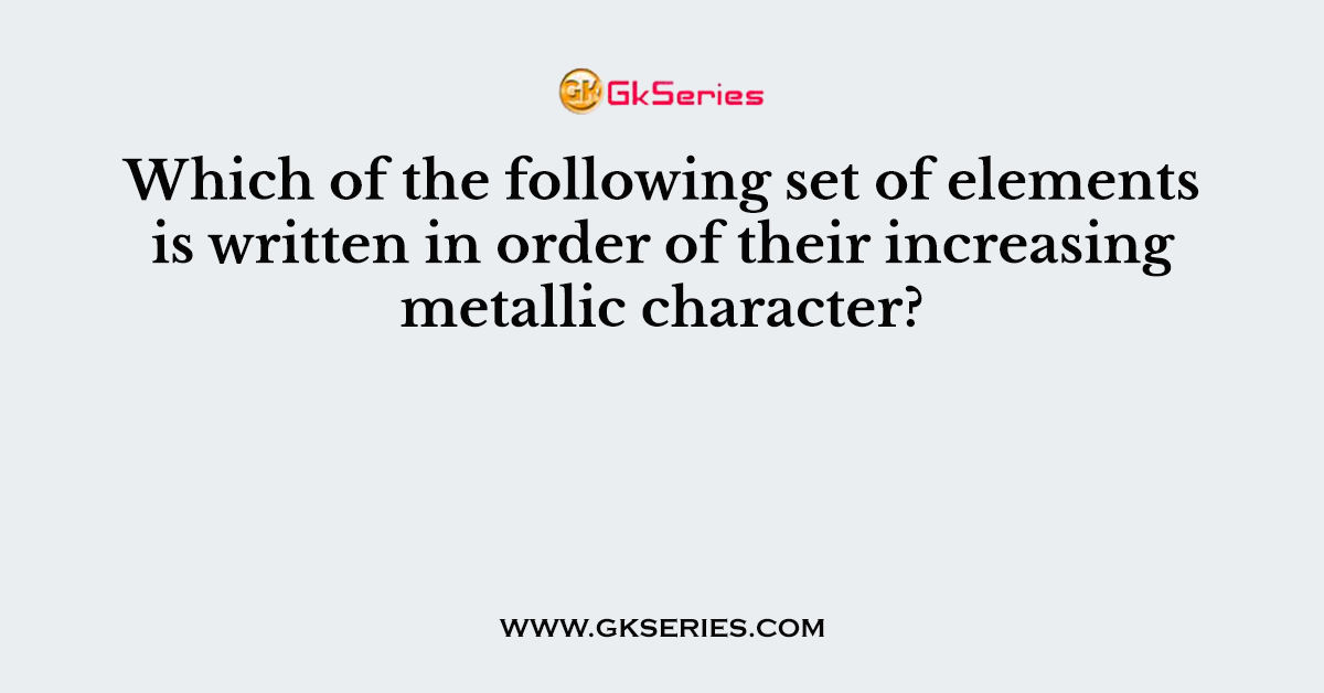 Which of the following set of elements is written in order of their increasing metallic character?
