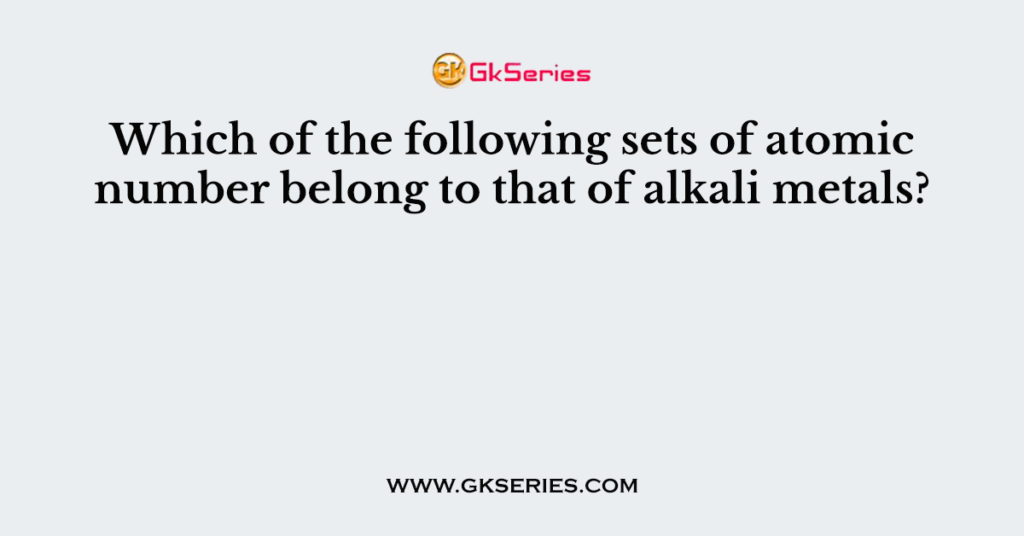 Which of the following sets of atomic number belong to that of alkali metals?