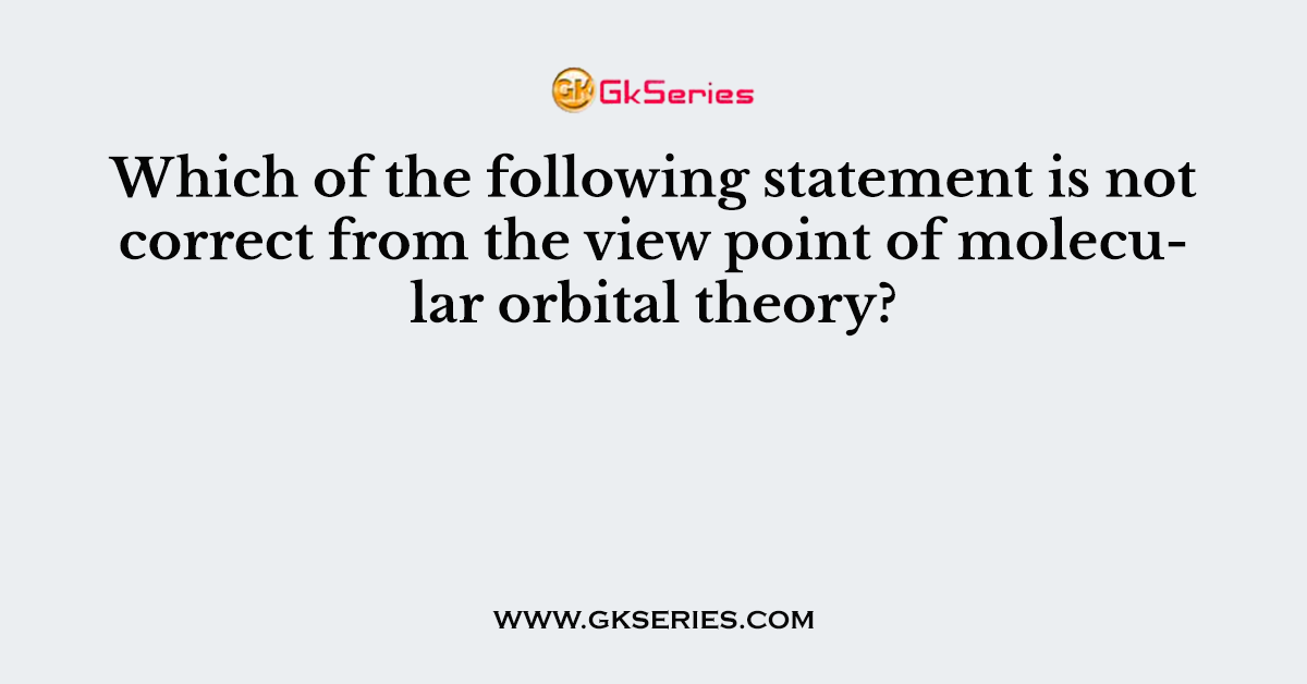 Which of the following statement is not correct from the view point of molecular orbital theory?